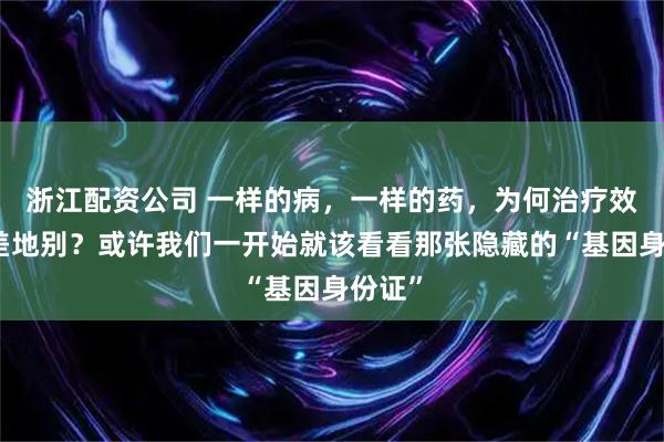 浙江配资公司 一样的病，一样的药，为何治疗效果天差地别？或许我们一开始就该看看那张隐藏的“基因身份证”