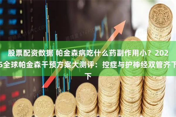 股票配资数据 帕金森病吃什么药副作用小？2025全球帕金森干预方案大测评：控症与护神经双管齐下