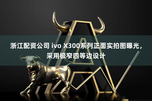 浙江配资公司 ivo X300系列正面实拍图曝光，采用极窄四等边设计