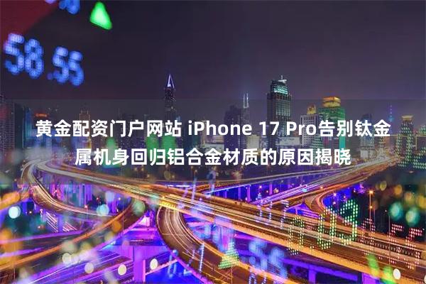 黄金配资门户网站 iPhone 17 Pro告别钛金属机身回归铝合金材质的原因揭晓
