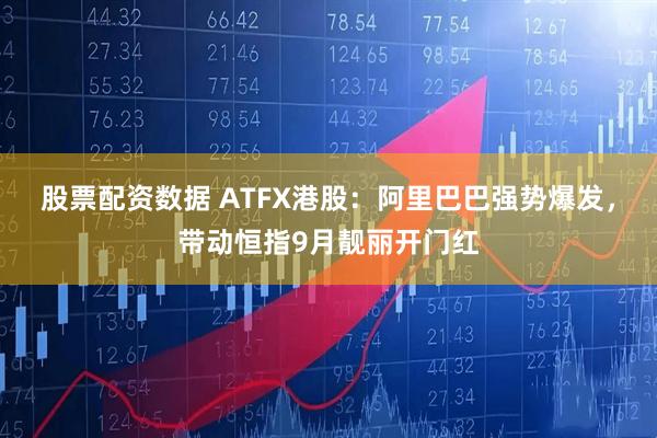 股票配资数据 ATFX港股：阿里巴巴强势爆发，带动恒指9月靓丽开门红