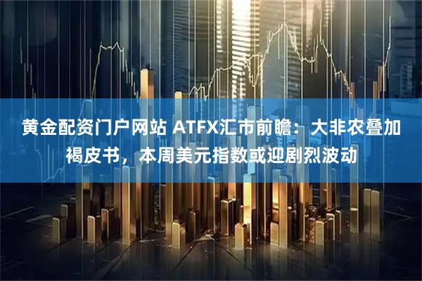 黄金配资门户网站 ATFX汇市前瞻：大非农叠加褐皮书，本周美元指数或迎剧烈波动