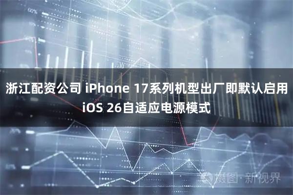 浙江配资公司 iPhone 17系列机型出厂即默认启用iOS 26自适应电源模式