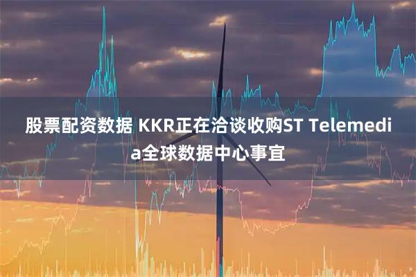 股票配资数据 KKR正在洽谈收购ST Telemedia全球数据中心事宜