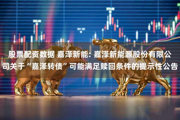 股票配资数据 嘉泽新能: 嘉泽新能源股份有限公司关于“嘉泽转债”可能满足赎回条件的提示性公告