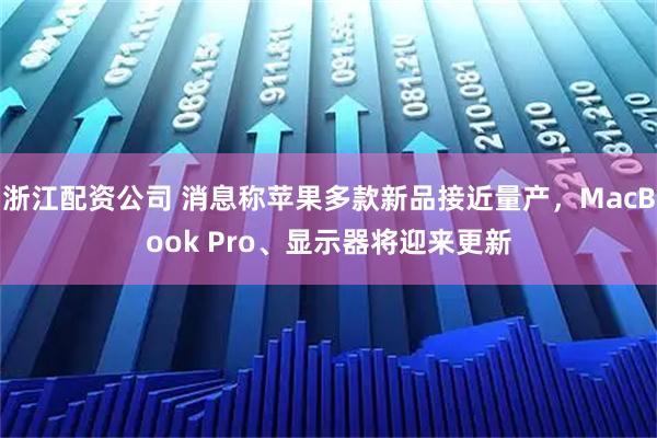 浙江配资公司 消息称苹果多款新品接近量产，MacBook Pro、显示器将迎来更新