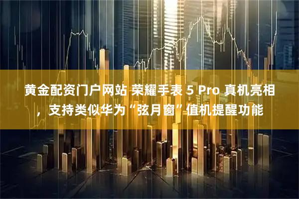 黄金配资门户网站 荣耀手表 5 Pro 真机亮相，支持类似华为“弦月窗”值机提醒功能