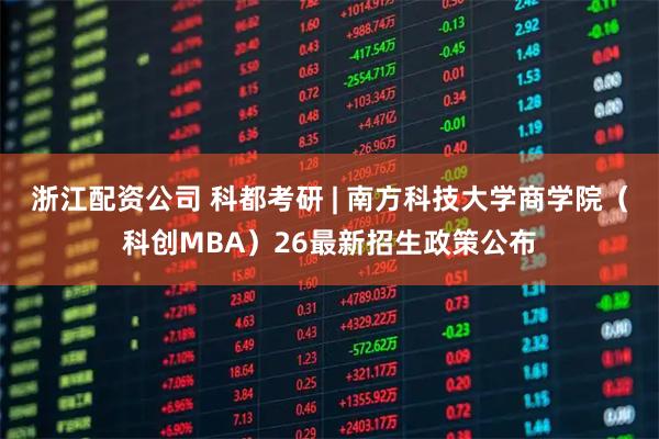浙江配资公司 科都考研 | 南方科技大学商学院（科创MBA）26最新招生政策公布