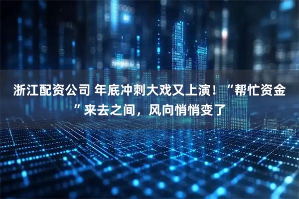 浙江配资公司 年底冲刺大戏又上演！“帮忙资金”来去之间，风向悄悄变了
