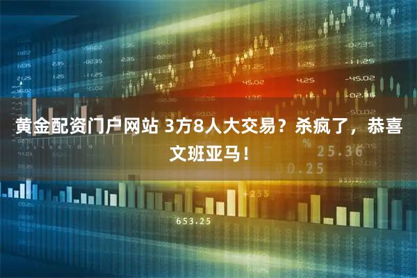 黄金配资门户网站 3方8人大交易？杀疯了，恭喜文班亚马！