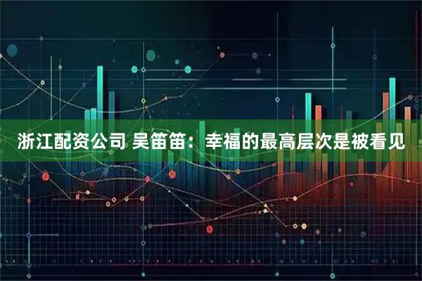 浙江配资公司 吴笛笛：幸福的最高层次是被看见