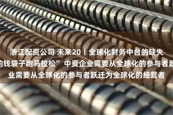 浙江配资公司 未来20丨全球化财务中台的缺失导致企业“带着漏洞的钱袋子跑马拉松” 中资企业需要从全球化的参与者跃迁为全球化的经营者