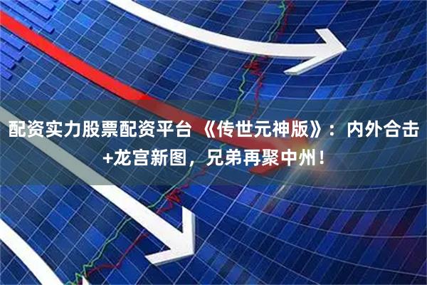 配资实力股票配资平台 《传世元神版》：内外合击+龙宫新图，兄弟再聚中州！