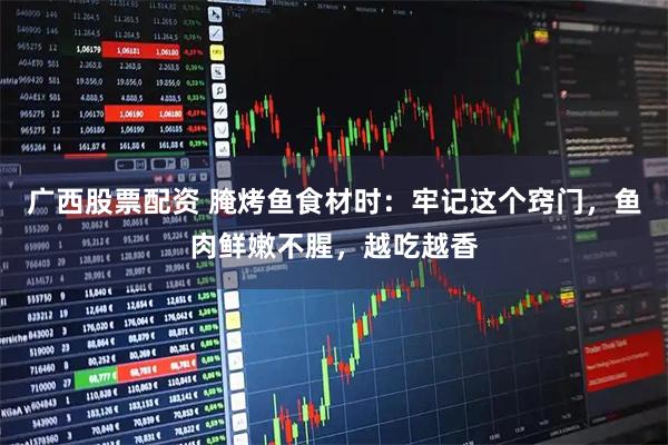 广西股票配资 腌烤鱼食材时：牢记这个窍门，鱼肉鲜嫩不腥，越吃越香