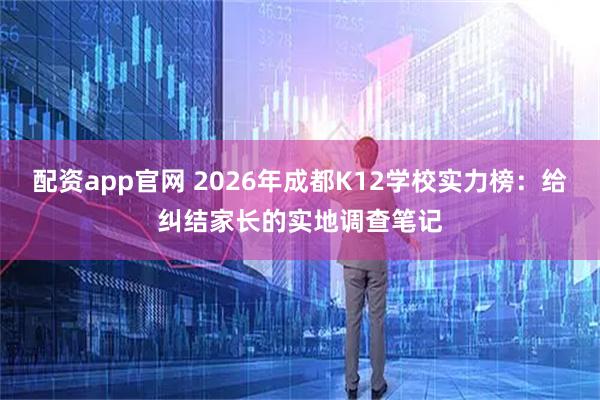 配资app官网 2026年成都K12学校实力榜：给纠结家长的实地调查笔记