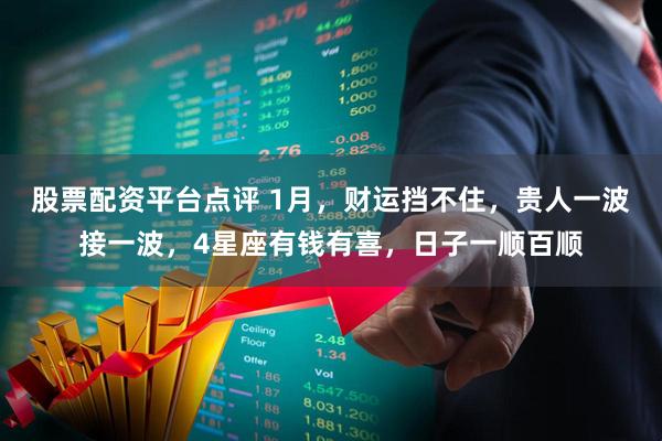 股票配资平台点评 1月，财运挡不住，贵人一波接一波，4星座有钱有喜，日子一顺百顺