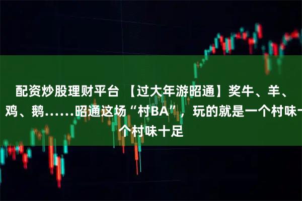 配资炒股理财平台 【过大年游昭通】奖牛、羊、猪、鸡、鹅……昭通这场“村BA”，玩的就是一个村味十足