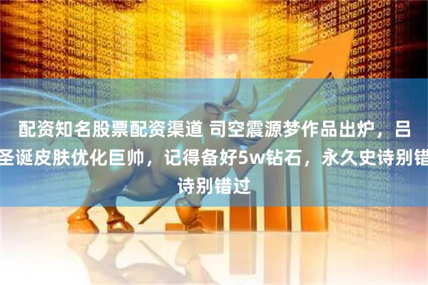 配资知名股票配资渠道 司空震源梦作品出炉，吕布圣诞皮肤优化巨帅，记得备好5w钻石，永久史诗别错过