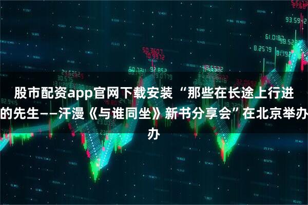股市配资app官网下载安装 “那些在长途上行进的先生——汗漫《与谁同坐》新书分享会”在北京举办