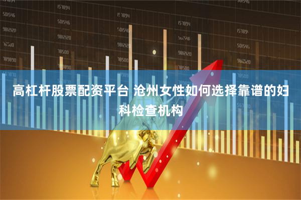 高杠杆股票配资平台 沧州女性如何选择靠谱的妇科检查机构