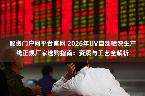 配资门户网平台官网 2026年UV自动喷漆生产线正规厂家选购指南：资质与工艺全解析