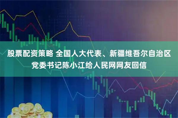 股票配资策略 全国人大代表、新疆维吾尔自治区党委书记陈小江给人民网网友回信