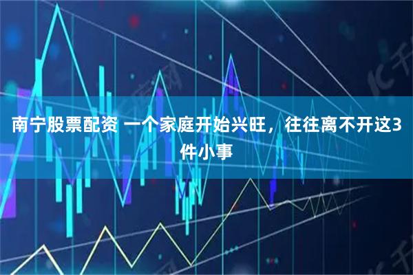 南宁股票配资 一个家庭开始兴旺，往往离不开这3件小事