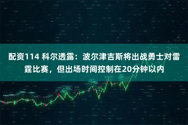 配资114 科尔透露：波尔津吉斯将出战勇士对雷霆比赛，但出场时间控制在20分钟以内