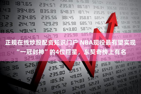 正规在线炒股配资知识门户 NBA现役最有望实现“一冠封神”的4位巨星，东契奇榜上有名