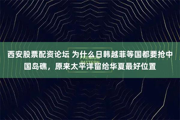 西安股票配资论坛 为什么日韩越菲等国都要抢中国岛礁，原来太平洋留给华夏最好位置