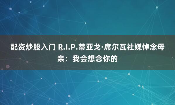 配资炒股入门 R.I.P.蒂亚戈·席尔瓦社媒悼念母亲：我会想念你的