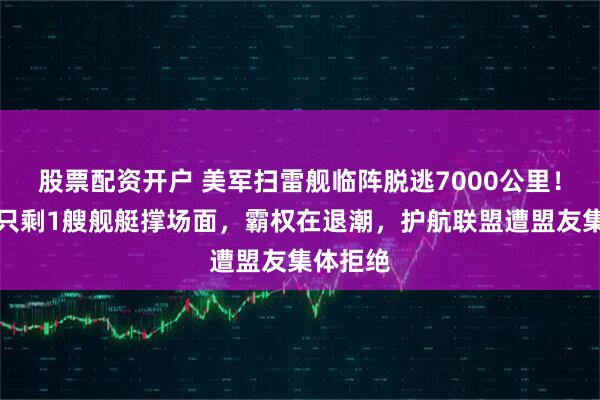 股票配资开户 美军扫雷舰临阵脱逃7000公里！在中东只剩1艘舰艇撑场面，霸权在退潮，护航联盟遭盟友集体拒绝