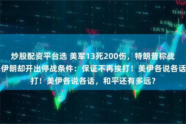 炒股配资平台选 美军13死200伤，特朗普称战争“很快结束”；伊朗却开出停战条件：保证不再挨打！美伊各说各话，和平还有多远？